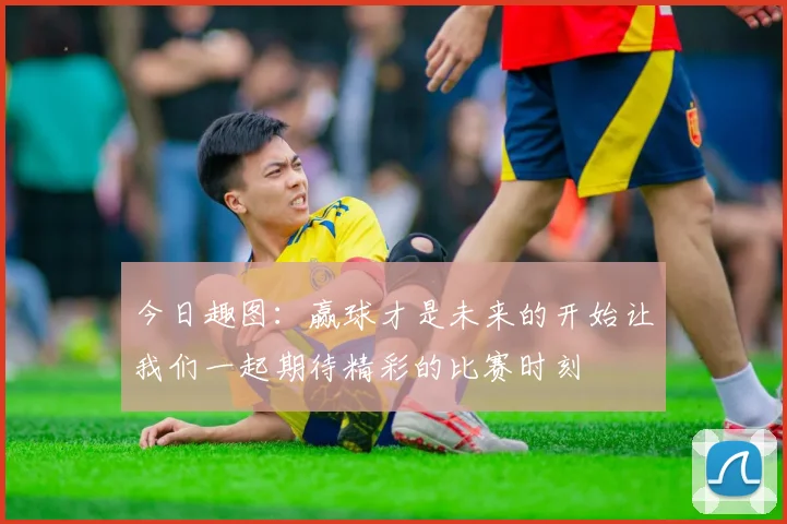 今日趣图：赢球才是未来的开始让我们一起期待精彩的比赛时刻