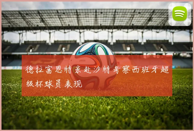 德拉富恩特亲赴沙特考察西班牙超级杯球员表现