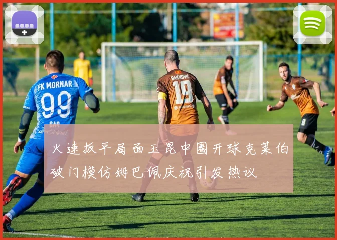 火速扳平局面玉昆中圈开球克莱伯破门模仿姆巴佩庆祝引发热议