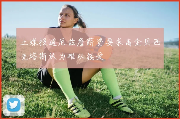 土媒报道厄兹詹薪资要求高企贝西克塔斯认为难以接受