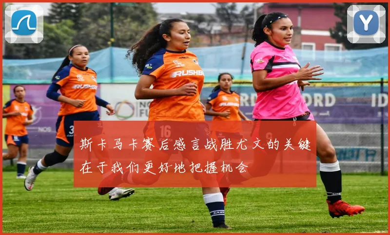 斯卡马卡赛后感言战胜尤文的关键在于我们更好地把握机会