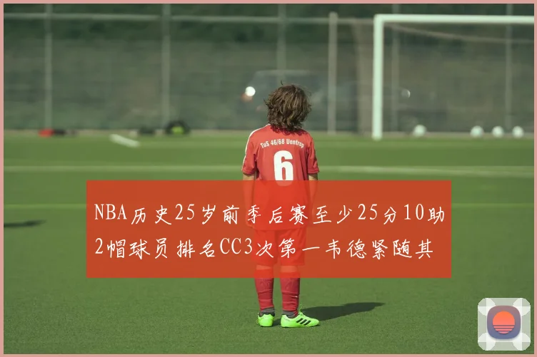 NBA历史25岁前季后赛至少25分10助2帽球员排名CC3次第一韦德紧随其后