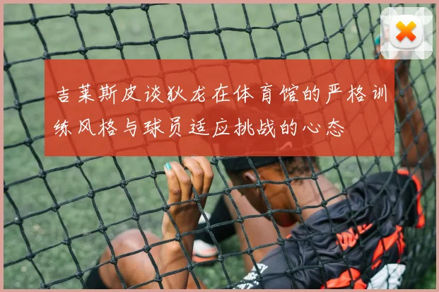 吉莱斯皮谈狄龙在体育馆的严格训练风格与球员适应挑战的心态
