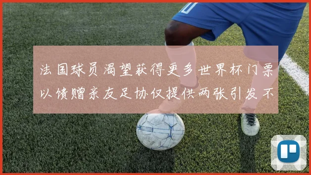 法国球员渴望获得更多世界杯门票以馈赠亲友足协仅提供两张引发不满