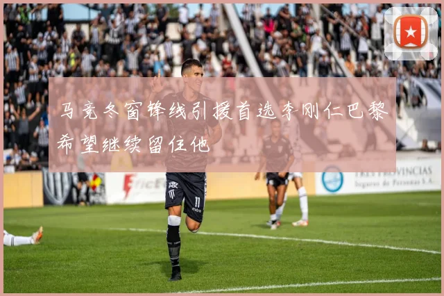马竞冬窗锋线引援首选李刚仁巴黎希望继续留住他
