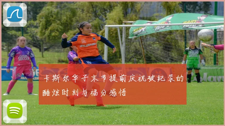卡斯尔华子末节提前庆祝破纪录的酷炫时刻与福分感悟