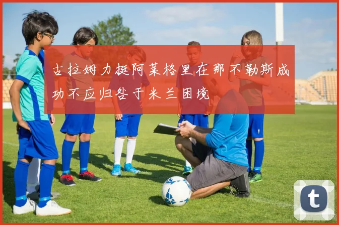 古拉姆力挺阿莱格里在那不勒斯成功不应归咎于米兰困境