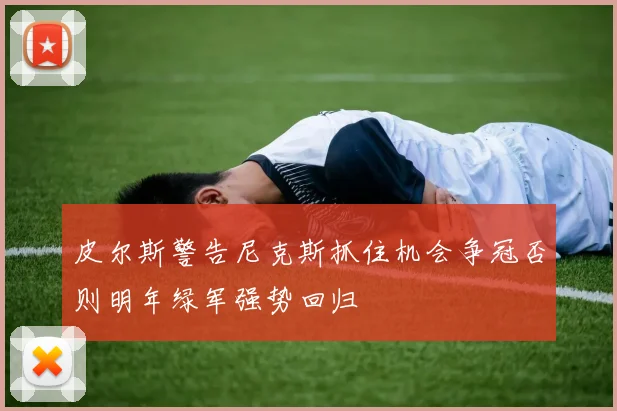 皮尔斯警告尼克斯抓住机会争冠否则明年绿军强势回归