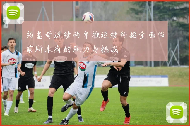 约基奇连续两年推迟续约掘金面临前所未有的压力与挑战