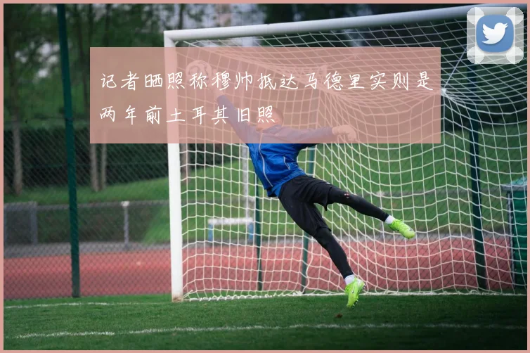 记者晒照称穆帅抵达马德里实则是两年前土耳其旧照