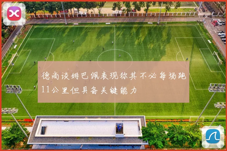 德尚谈姆巴佩表现称其不必每场跑11公里但具备关键能力