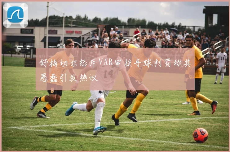 舒梅切尔怒斥VAR审核手球判罚称其愚蠢引发热议