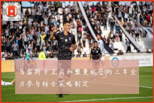 马雷斯卡正式加盟曼城签约三年全力参与转会策略制定