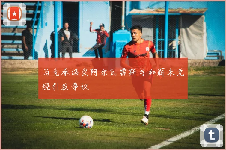 马竞承诺卖阿尔瓦雷斯与加薪未兑现引发争议