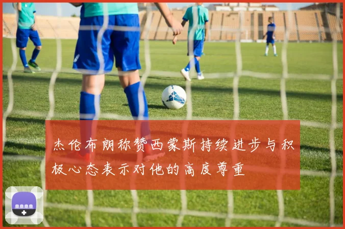 杰伦布朗称赞西蒙斯持续进步与积极心态表示对他的高度尊重