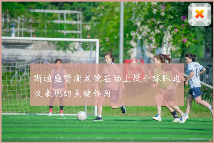 斯通盛赞谢泼德在场上提升球队进攻表现的关键作用