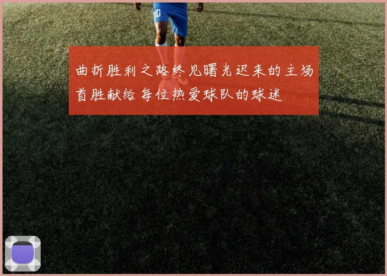 曲折胜利之路终见曙光迟来的主场首胜献给每位热爱球队的球迷